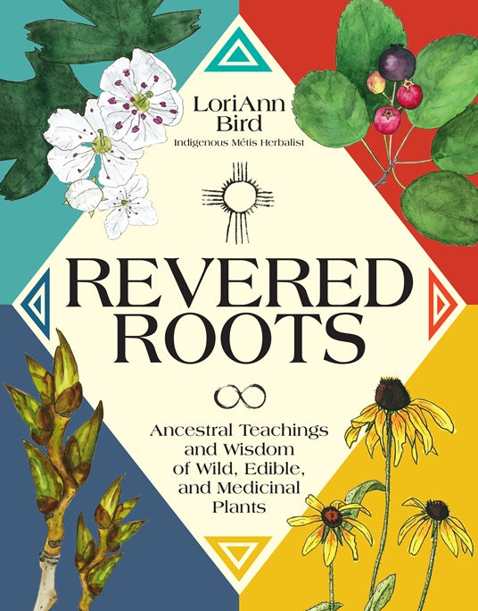 Revered Roots: Ancestral Teachings and Wisdom of Wild, Edible, and Medicinal Plants by Loriann Bird